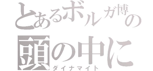 とあるボルガ博士の頭の中に（ダイナマイト）