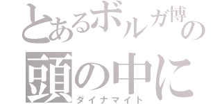 とあるボルガ博士の頭の中に（ダイナマイト）