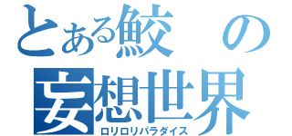 とある鮫の妄想世界（ロリロリパラダイス）