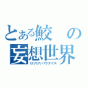 とある鮫の妄想世界（ロリロリパラダイス）