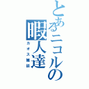 とあるニコルの暇人達（カオス雑談）