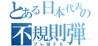 とある日本代表の不規則弾（ブレ球ＦＫ）