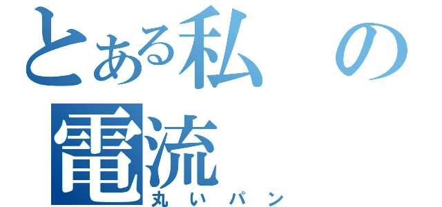 とある私の電流（丸いパン）