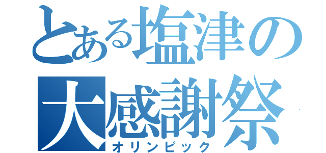 とある塩津の大感謝祭（オリンピック）