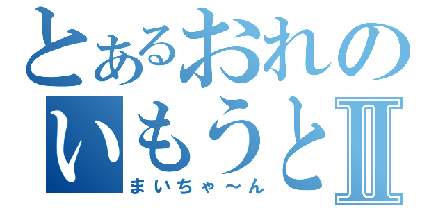 とあるおれのいもうとⅡ（まいちゃ～ん）