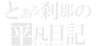 とある刹那の平凡日記（デスヨネー←）