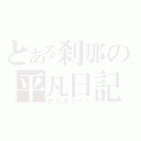 とある刹那の平凡日記（デスヨネー←）