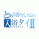 とあるかんなの入浴タイムⅡ（エロはだめよ）