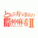 とある寿司屋の濱仲麻希Ⅱ（すぽんじまき）