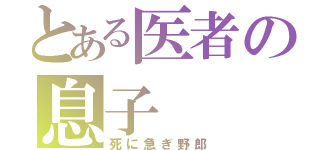 とある医者の息子（死に急ぎ野郎）