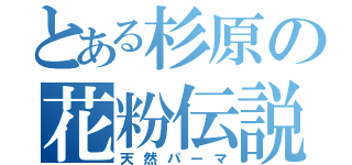 とある杉原の花粉伝説（天然パーマ）