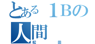 とある１Ｂの人間（松田）