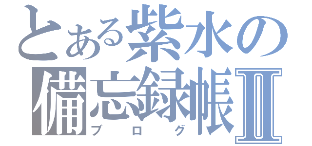 とある紫水の備忘録帳Ⅱ（ブログ）