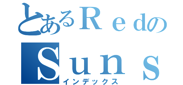 とあるＲｅｄのＳｕｎｓ（インデックス）