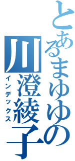 とあるまゆゆの川澄綾子（インデックス）