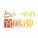 とある一年の宮様信仰（ファナティック）