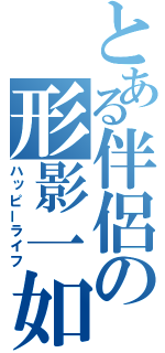 とある伴侶の形影一如（ハッピーライフ）