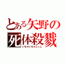 とある矢野の死体殺戮（いちゃいちゃごっこ）