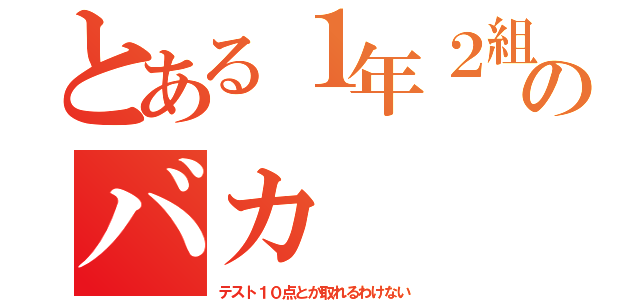 とある１年２組のバカ（テスト１０点とか取れるわけない）