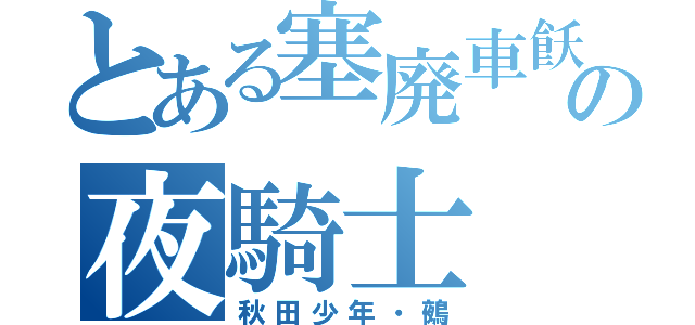 とある塞廃車飫奈の夜騎士（秋田少年・鵺）