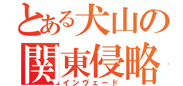 とある犬山の関東侵略（インヴェード）