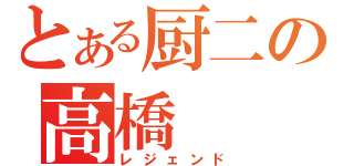 とある厨二の高橋（レジェンド）