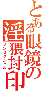 とある眼鏡の淫猥封印（ノンセクシャル）