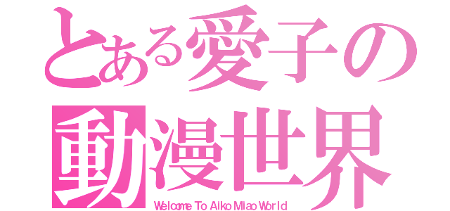 とある愛子の動漫世界（Ｗｅｌｃｏｍｅ Ｔｏ Ａｉｋｏ Ｍｉａｏ Ｗｏｒｌｄ）