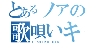 とあるノアの歌唄いキャス（ｓｉｎｇｉｎｇ ｃａｓ）