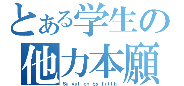 とある学生の他力本願（Ｓａｌｖａｔｉｏｎ ｂｙ ｆａｉｔｈ）