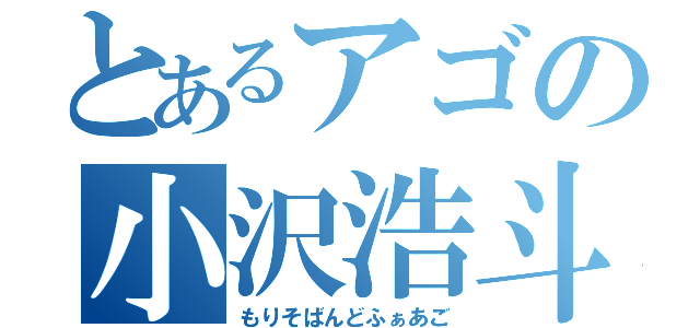 とあるアゴの小沢浩斗（もりそばんどふぁあご）