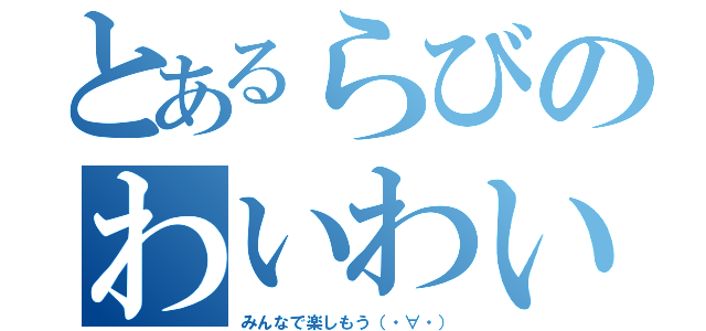 とあるらびのわいわい（みんなで楽しもう（・∀・））