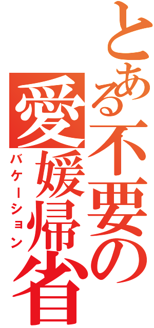 とある不要の愛媛帰省（バケーション）