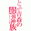 とある青森の最強神族（アルティメット大池）