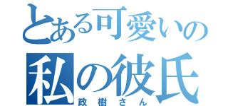 とある可愛いの私の彼氏（政樹さん）