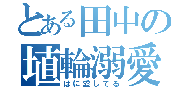 とある田中の埴輪溺愛（はに愛してる）