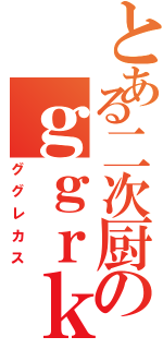 とある二次厨のｇｇｒｋｓ（ググレカス）