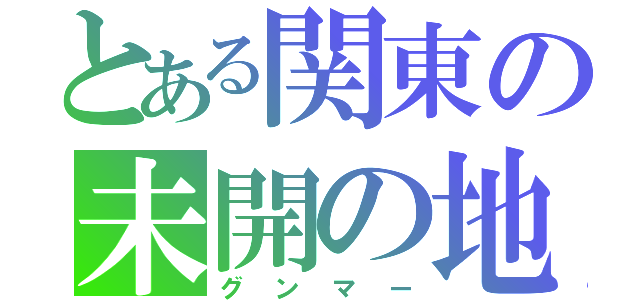 とある関東の未開の地（グンマー）