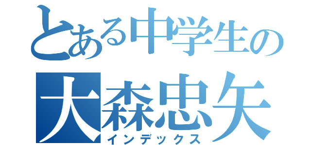 とある中学生の大森忠矢（インデックス）