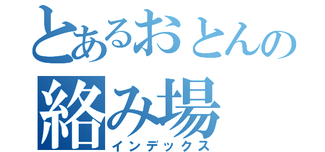 とあるおとんの絡み場（インデックス）