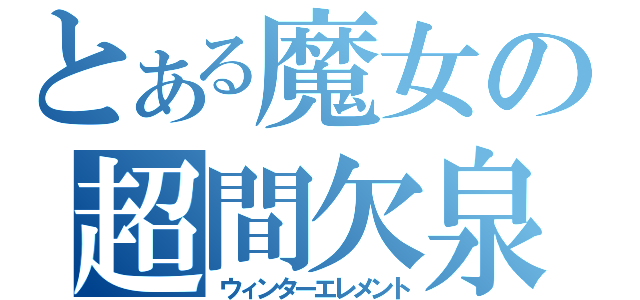 とある魔女の超間欠泉（ウィンターエレメント）