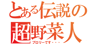 とある伝説の超野菜人（ブロリーです・・・）