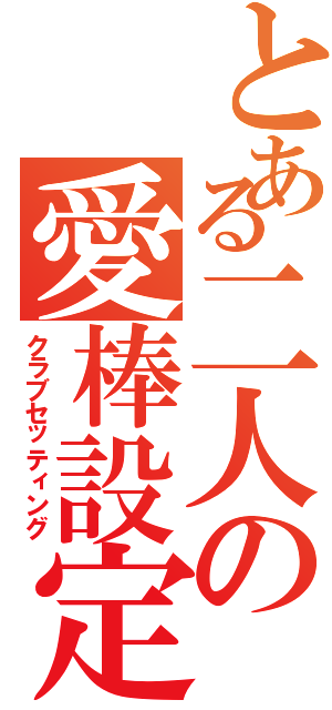 とある二人の愛棒設定（クラブセッティング）