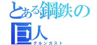 とある鋼鉄の巨人（グルンガスト）