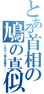 とある首相の鳩の真似（これが一国の首脳か……）