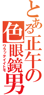 とある正午の色眼鏡男（ワラッテイイトモ）