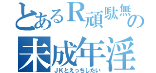 とあるＲ頑駄無の未成年淫行（ＪＫとえっちしたい）