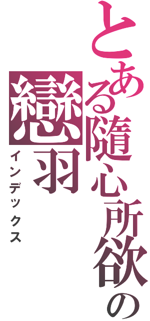 とある隨心所欲♫の戀羽（インデックス）