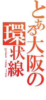 とある大阪の環状線（Ｏｓａｋａ ｒｏｏｐ ｌｉｎｅ）