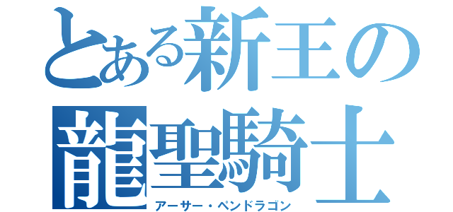 とある新王の龍聖騎士（アーサー・ペンドラゴン）